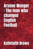 Arsene Wenger : The man who changed English Football