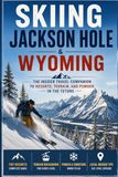 Skiing Jackson Hole & Wyoming: The Insider Travel Companion to Resorts, Terrain, and Powder in the Tetons