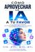 CÓMO APROVECHAR LA IA A TU FAVOR: Una guía desde 0 para principiantes, para entender la inteligencia artificial, adaptarse a la nueva era y descubrir todo lo que puede hacer por ti