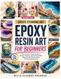 CREATE STUNNING ART Epoxy Resin Art for Beginners: The Complete Visual Guide to Mixing, Pouring, and Finishing With Step-by-Step Projects and Full Troubleshooting
