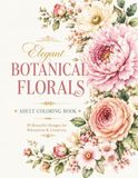 Elegant Botanical Florals: Adult Coloring Book: 50 Beautiful Designs for Relaxation & Creativity