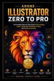 Adobe Illustrator Zero to Pro: The Complete Step-by-Step Guide to Vector Design, Logos, Typography, Branding, AI Tools, and Freelance Success