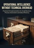 Operational Intelligence Without Technical Overhead: Practical AI Implementation for Small Business Process Automation and Daily Efficiency
