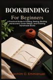 Bookbinding For Beginners: A Practical Guide to Folding, Sewing, Binding, Hardcovers, Cover Design, and Finishing Handmade Books
