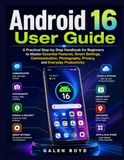Android 16 User Guide: A Practical Step-by-Step Handbook for Beginners to Master Essential Features, Smart Settings, Communication, Photography, Privacy, and Everyday Productivity