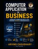 Computer Applications in Business: A Practical Guide to Business Computing, Office Applications, Digital Tools, Data Management, E-Commerce, AI and Modern Business Technology