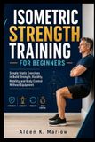ISOMETRIC STRENGTH TRAINING FOR BEGINNERS: Simple Static Exercises to Build Strength, Stability, Mobility, and Body Control Without Equipment