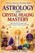 ASTROLOGY AND CRYSTAL HEALING MASTERY: Align Planetary Energies with Sacred Crystals for Balance and Growth