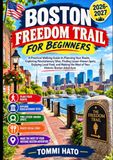 BOSTON FREEDOM TRAIL FOR BEGINNERS: A Practical Walking Guide to Planning Your Route, Exploring Revolutionary Sites, Finding Lesser-Known Spots, ... the Most of Your Historic Boston Adventure