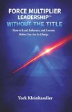 Force Multiplier Leadership: Without the Title: How to Lead, Influence, and Execute Before You're in Charge