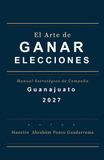 EL ARTE DE GANAR ELECCIONES, Manual Estratégico de Campaña, GUANAJUATO 2027