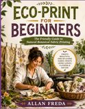 ECO-PRINT FOR BEGINNERS: The Friendly Guide to Natural Botanical Fabric Printing