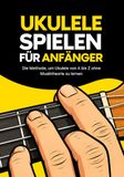 Ukulele spielen für Anfänger: Die Schritt-für-Schritt-Methode, um Ukulele von A bis Z zu lernen ohne Musiktheorie und ohne Musikerfahrung