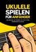 Ukulele spielen für Anfänger: Die Schritt-für-Schritt-Methode, um Ukulele von A bis Z zu lernen ohne Musiktheorie und ohne Musikerfahrung