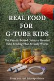 Real Food for G-tube Kids: The Parent-Tested Guide to Blended Tube Feeding That Actually Works