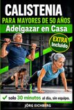 Calistenia para Mayores de 50 Años: Adelgazar en Casa. El Programa Completo de Ejercicios sin Máquinas para Bajar de Peso y Tonificar: 30 Minutos al Día, sin Material, para Principiantes