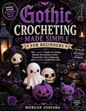 GOTHIC CROCHETING MADE SIMPLE FOR BEGINNERS: The complete Guide to Creating Spooky Decorations, Festive Accessories, Cute Amigurumi, and Handmade Halloween Gifts