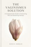 The Vaginismus Solution: A Complete Self-Guided Program to Overcome Painful Sex, Heal Your Body, and Reclaim Intimate Connection.