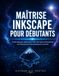 MAÎTRISE INKSCAPE POUR DÉBUTANTS: Guide étape par étape pour créer des logos professionnels, des illustrations et des graphiques vectoriels