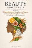 BEAUTY WITHOUT PILLS: How to Get Collagen, Biotin, Iron, Zinc & Essential Vitamins for Glowing Skin, Strong Hair and Nails—Naturally, Safely, and Without Supplements