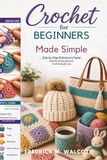 Crochet for Beginners Made Simple: Step-by-Step Patterns to Create Beautiful Handmade Items You'll Actually Use
