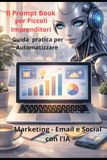 Il Prompt Book per Piccoli Imprenditori: Guida Pratica per Automatizzare Marketing- Email e Social con l'IA