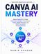 CANVA AI MASTERY: Master Canva AI to Create Professional Designs, Presentations, Videos, Digital Products, and Build a Successful Creative Business