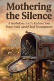 Mothering the Silence: A Guided Journal To Reclaim Your Peace Amid Adult Child Estrangement