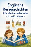 Englische Kurzgeschichten für die Grundschule – 1. und 2. Klasse: 25 einfache und farbenfrohe Geschichten aus England – spielerisch lesen, verstehen und Englisch lernen