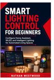 Smart Lighting Control for Beginners: Configure Home Assistant, WLED, and Intelligent Lighting for Automated Living Spaces