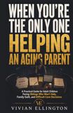 WHEN YOU’RE THE ONLY ONE HELPING AN AGING PARENT: A Practical Guide for Adult Children Facing Siblings Who Won’t Help, Family Guilt, and Difficult Care Decisions