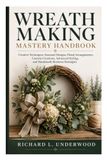 Wreath Making Mastery Handbook: Creative Techniques, Seasonal Designs, Floral Arrangements, Custom Creations, Advanced Styling, and Handmade Business Strategies