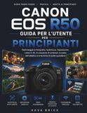 GUIDA Canon GUIDA UTENTE DELLA CANON EOS R50 PER PRINCIPIANTI: Padroneggia la fotografia, l'autofocus, l'esposizione, i video 4K, la creazione di contenuti, la ... obiettivi e le tecniche di scatto quotidiane.