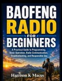 Baofeng Radio For Beginners: A Practical Guide to Programming, Basic Operation, Radio Communication, Troubleshooting, and Responsible Use