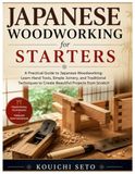 Japanese Woodworking for Starters: A Practical Guide to Japanese Woodworking: Learn Hand Tools, Simple Joinery, and Traditional Techniques to Create Beautiful Projects from Scratch