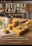 Beeswax Crafting for Beginners: Make Natural Candles, Wraps and Home Goods with Easy Step-by-Step
