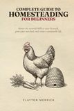Complete Guide to Homesteading for Beginners: Master the Essential Skills to Raise Livestock, Grow Your Own Food, and Create a Sustainable Life