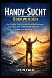 Handy-Sucht überwinden: Wie du deine Smartphone-Abhängigkeit beendest und Fokus, Zeit und Kontrolle über dein Leben zurückgewinnst