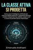 LA CLASSE ATTIVA SI PROGETTA: Come usare l’intelligenza artificiale per costruire flipped classroom, cooperative learning, problem-based learning, ... work e routine di pensiero senza improvvisare