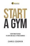 Start A Gym: Everything You Need to Start and Scale a Fitness Business