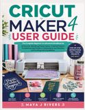 CRICUT MAKER 4 USER GUIDE: The Complete Beginner-to-Advanced Handbook for Setting Up, Mastering Design Space, Creating Projects, Troubleshooting ... Your Machine, and Crafting with Confidence
