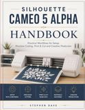SILHOUETTE CAMEO 5 ALPHA HANDBOOK: Practical Workflows for Setup, Precision Cutting, Print & Cut and Creative Production