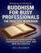 Buddhism for Busy Professionals The Practice Workbook: A 10-week guided journal for mindfulness, stress relief and daily Zen practice