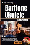 How Independently Published How To Play Baritone Ukulele For Beginners: Develop Rich Tones with Essential Chord Shapes, Strumming Patterns, Tuning, Rhythm, Fretboard Skills, and Simple Songs