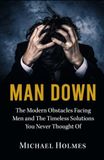 Man Down: The Modern Obstacles Facing Men And The Timeless Solutions You Never Thought Of (2nd Edition)