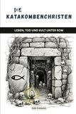 Die Katakombenchristen: Leben, Tod und Kult unter Rom