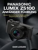 Panasonic Lumix ZS100 Anfänger Führung: Meistern Sie Ihre Kamera für Reisefotografie, Alltagsfotografie und 4K-Video