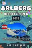 ARLBERG REISEFÜHRER 2026: Der Ursprungsort des österreichischen Alpinskis: Urlaubsplaner mit Insider-Geheimtipps zu Lech & St. Anton, den besten ... Geheimnissen im führenden Bergziel Europas.