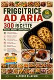 Friggitrice ad Aria: 300 Ricette Facili, Veloci e Croccanti con Guida Pratica, Tabelle di Cottura, Piatti Regionali, Street Food, Ricette per Bambini e PDF Scaricabile