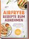 Airfryer Rezepte zum Abnehmen: Das Airfryer Kochbuch mit kalorienarmen Rezepten zum Abnehmen - Schlank, fit & gesund mit der Heißluftfritteuse - ganz ohne Verzicht! inkl. 30-Tage Ernährungsplan + 5 Bonus E-Books